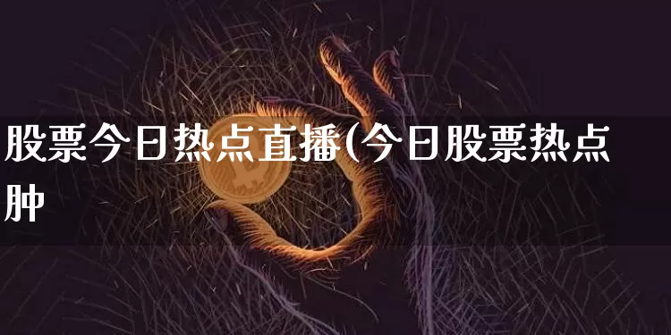 股票今日热点直播(今日股票热点肿_https://www.erdeww.com_期货行情_第1张