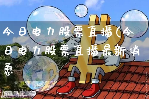 今日电力股票直播(今日电力股票直播最新消恿_https://www.erdeww.com_期货行情_第1张