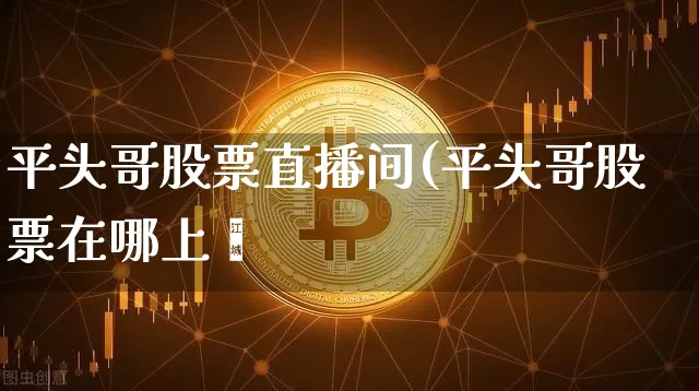 平头哥股票直播间(平头哥股票在哪上帿_https://www.erdeww.com_期货资讯_第1张