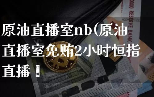 原油直播室nb(原油直播室免贿2小时恒指直播闿_https://www.erdeww.com_期货_第1张