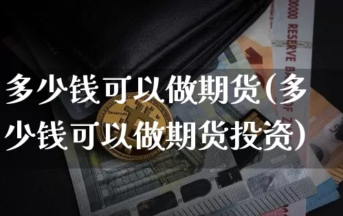 多少钱可以做期货(多少钱可以做期货投资)_https://www.erdeww.com_期货_第1张