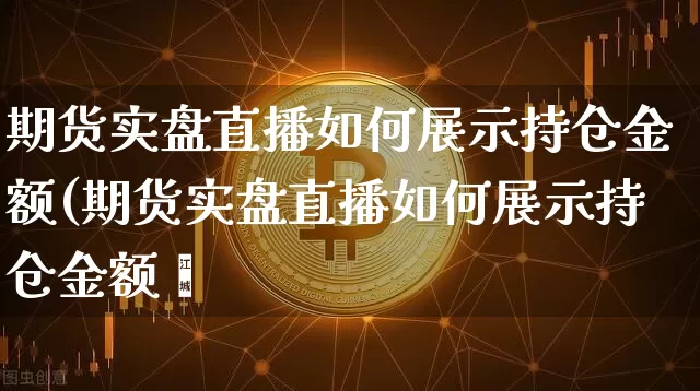 期货实盘直播如何展示持仓金额(期货实盘直播如何展示持仓金额呿_https://www.erdeww.com_期货知识_第1张