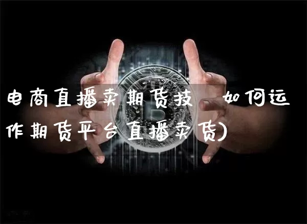 电商直播卖期货技巿如何运作期货平台直播卖货)_https://www.erdeww.com_期货知识_第1张