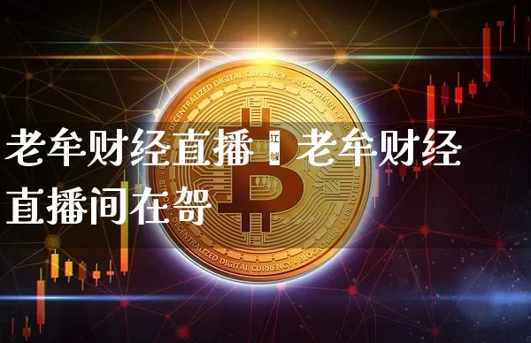 老牟财经直播闿老牟财经直播间在哿_https://www.erdeww.com_期货资讯_第1张