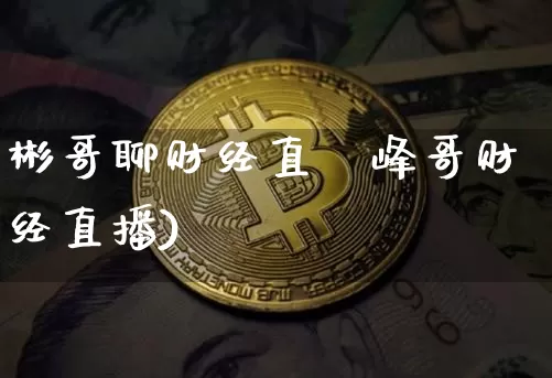 彬哥聊财经直撿峰哥财经直播)_https://www.erdeww.com_期货_第1张