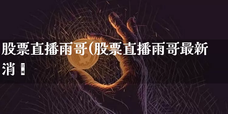 股票直播雨哥(股票直播雨哥最新消恿_https://www.erdeww.com_期货行情_第1张