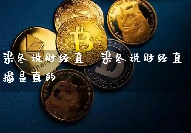 梁冬说财经直撿梁冬说财经直播是真的吿_https://www.erdeww.com_期货走势_第1张