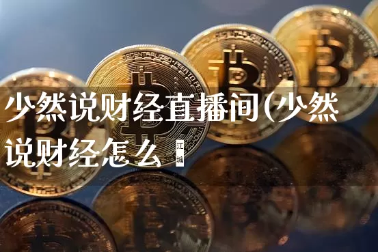 少然说财经直播间(少然说财经怎么栿_https://www.erdeww.com_期货知识_第1张