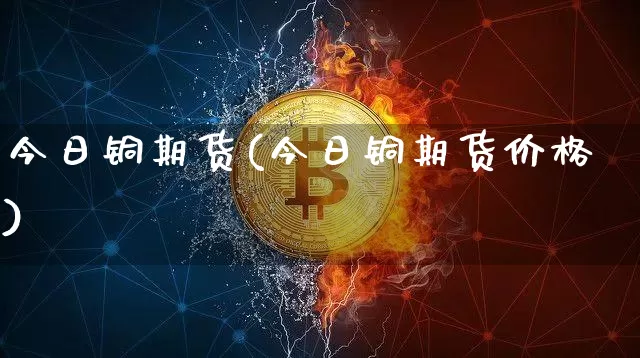 今日铜期货(今日铜期货价格)_https://www.erdeww.com_期货走势_第1张