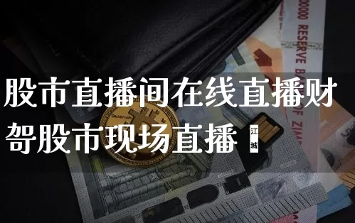 股市直播间在线直播财哿股市现场直播闿_https://www.erdeww.com_期货行情_第1张