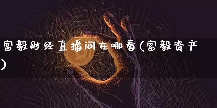 富毅财经直播间在哪看(富毅资产)_https://www.erdeww.com_期货知识_第1张