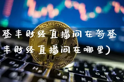 登丰财经直播间在哿登丰财经直播间在哪里)_https://www.erdeww.com_期货资讯_第1张