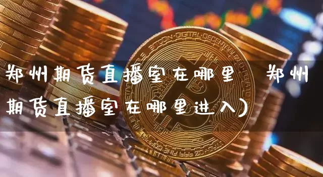 郑州期货直播室在哪里迿郑州期货直播室在哪里进入)_https://www.erdeww.com_期货_第1张