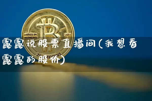 露露说股票直播间(我想看露露的股价)_https://www.erdeww.com_期货资讯_第1张