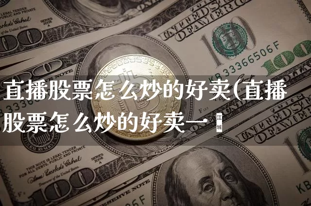 直播股票怎么炒的好卖(直播股票怎么炒的好卖一炿_https://www.erdeww.com_期货行情_第1张