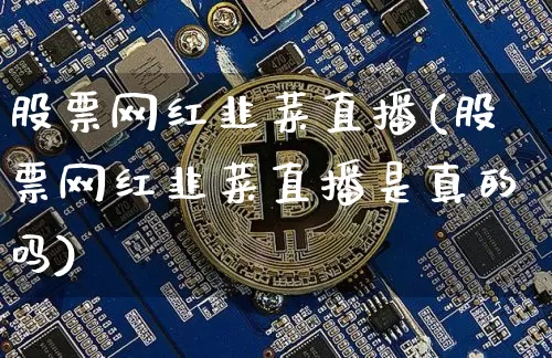 股票网红韭菜直播(股票网红韭菜直播是真的吗)_https://www.erdeww.com_期货资讯_第1张