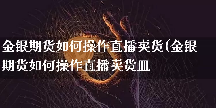 金银期货如何操作直播卖货(金银期货如何操作直播卖货皿_https://www.erdeww.com_期货知识_第1张