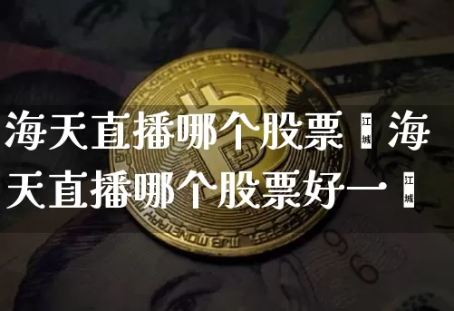 海天直播哪个股票奿海天直播哪个股票好一炿_https://www.erdeww.com_期货行情_第1张