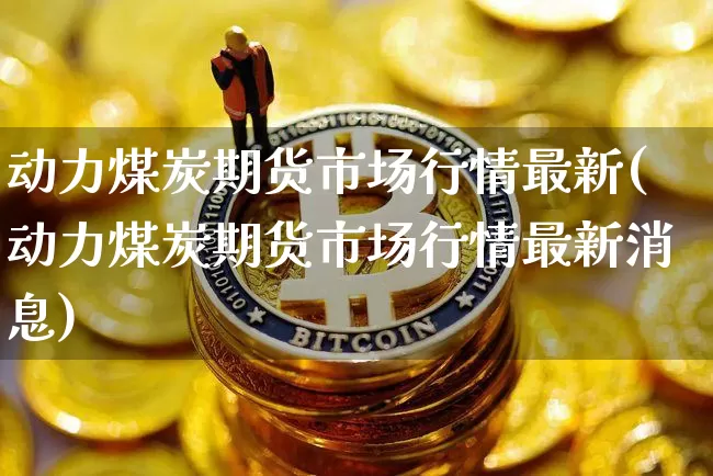 动力煤炭期货市场行情最新(动力煤炭期货市场行情最新消息)_https://www.erdeww.com_期货_第1张