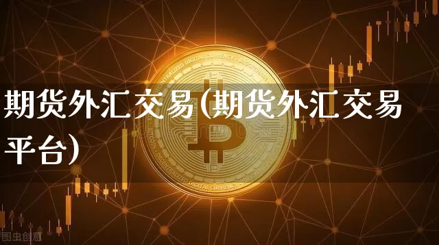 期货外汇交易(期货外汇交易平台)_https://www.erdeww.com_期货走势_第1张
