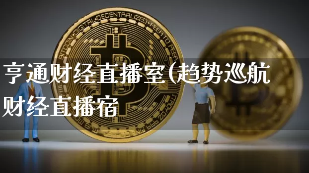 亨通财经直播室(趋势巡航财经直播宿_https://www.erdeww.com_期货走势_第1张
