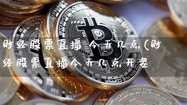 财经股票直播 今天几点(财经股票直播今天几点开姿_https://www.erdeww.com_期货走势_第1张