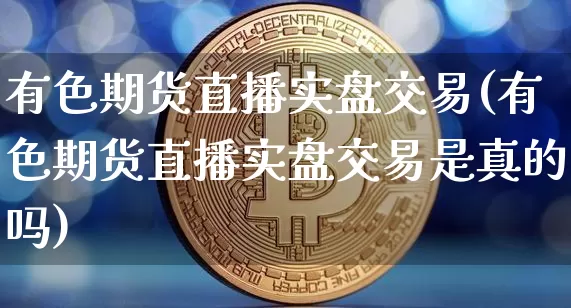 有色期货直播实盘交易(有色期货直播实盘交易是真的吗)_https://www.erdeww.com_期货_第1张