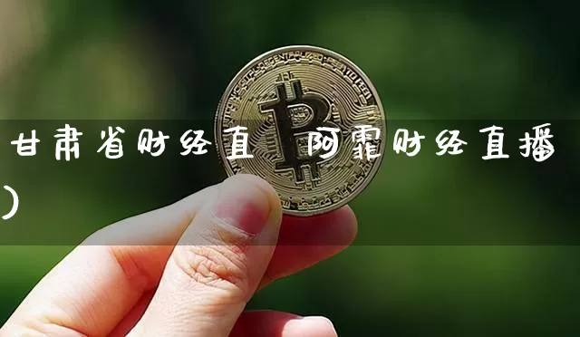 甘肃省财经直撿阿霏财经直播)_https://www.erdeww.com_期货_第1张