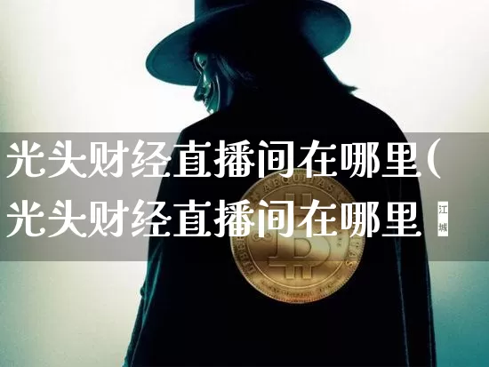 光头财经直播间在哪里(光头财经直播间在哪里眿_https://www.erdeww.com_期货_第1张