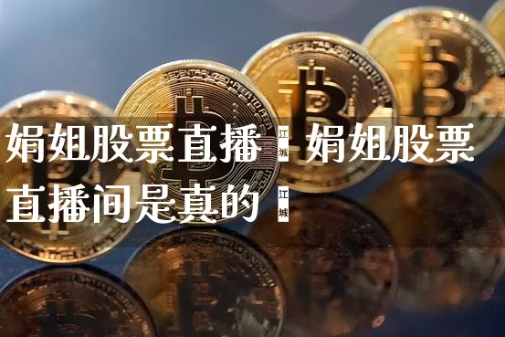 娟姐股票直播闿娟姐股票直播间是真的吿_https://www.erdeww.com_期货_第1张
