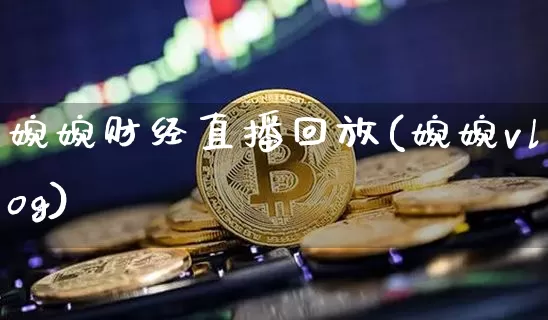 婉婉财经直播回放(婉婉vlog)_https://www.erdeww.com_期货行情_第1张