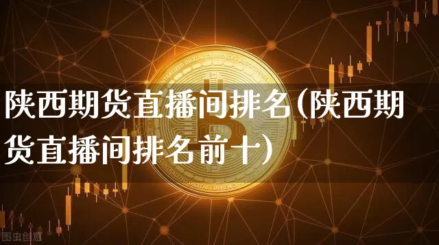 陕西期货直播间排名(陕西期货直播间排名前十)_https://www.erdeww.com_期货知识_第1张