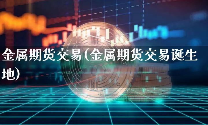 金属期货交易(金属期货交易诞生地)_https://www.erdeww.com_期货知识_第1张