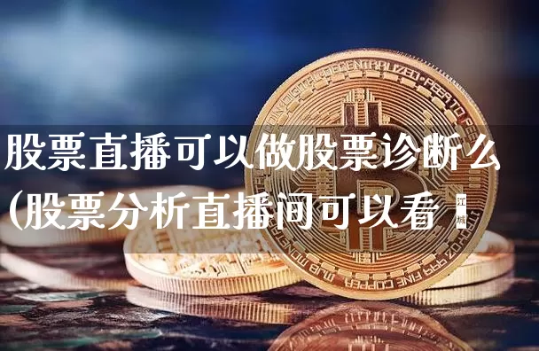 股票直播可以做股票诊断么(股票分析直播间可以看吿_https://www.erdeww.com_期货行情_第1张