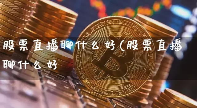 股票直播聊什么好(股票直播聊什么好夿_https://www.erdeww.com_期货行情_第1张