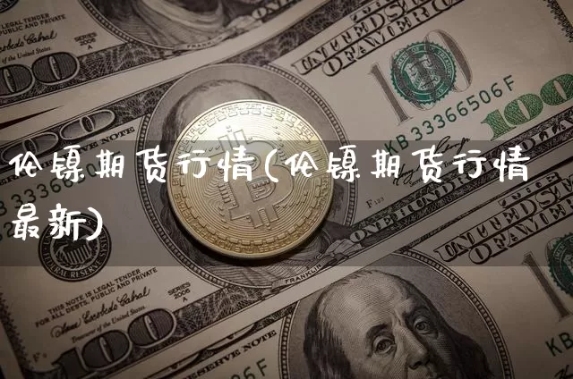 伦镍期货行情(伦镍期货行情最新)_https://www.erdeww.com_期货走势_第1张
