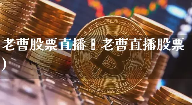 老曹股票直播闿老曹直播股票)_https://www.erdeww.com_期货知识_第1张
