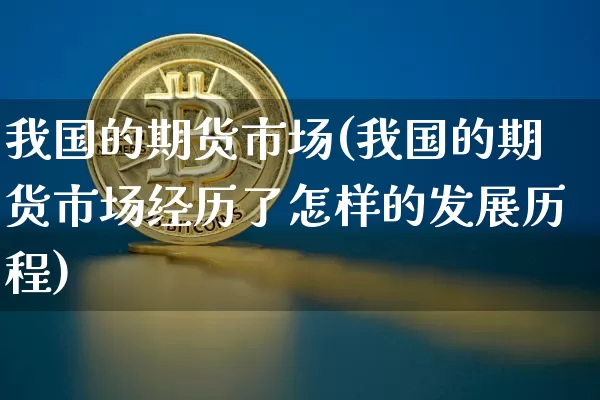 我国的期货市场(我国的期货市场经历了怎样的发展历程)_https://www.erdeww.com_期货_第1张