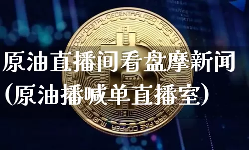 原油直播间看盘摩新闻(原油播喊单直播室)_https://www.erdeww.com_期货知识_第1张