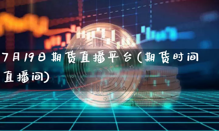 7月19日期货直播平台(期货时间直播间)_https://www.erdeww.com_期货行情_第1张