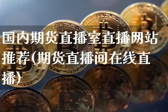 国内期货直播室直播网站推荐(期货直播间在线直播)_https://www.erdeww.com_期货_第1张