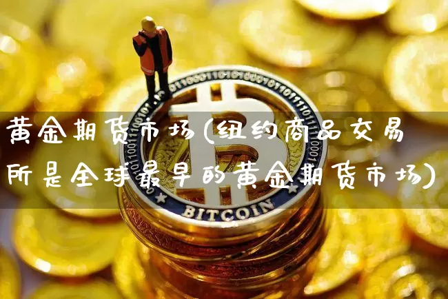 黄金期货市场(纽约商品交易所是全球最早的黄金期货市场)_https://www.erdeww.com_期货_第1张