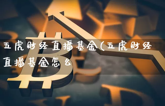 五虎财经直播基金(五虎财经直播基金怎么栿_https://www.erdeww.com_期货资讯_第1张