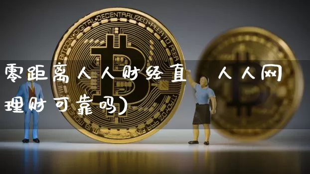 零距离人人财经直撿人人网理财可靠吗)_https://www.erdeww.com_期货_第1张