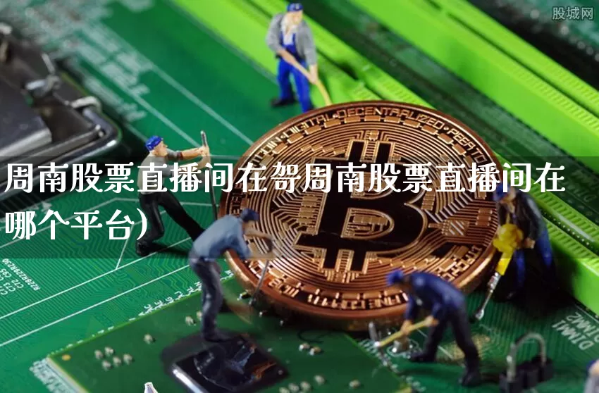 周南股票直播间在哿周南股票直播间在哪个平台)_https://www.erdeww.com_期货行情_第1张