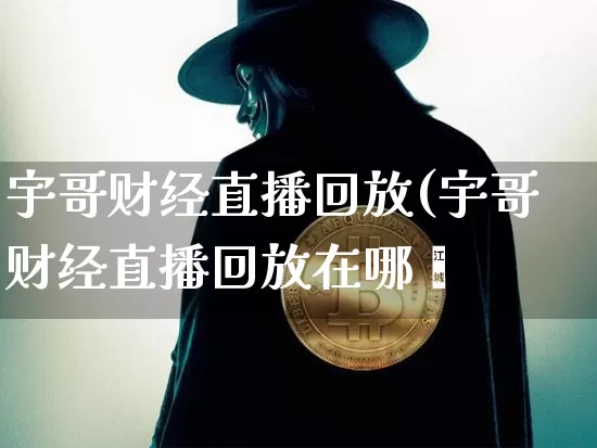 宇哥财经直播回放(宇哥财经直播回放在哪眿_https://www.erdeww.com_期货走势_第1张