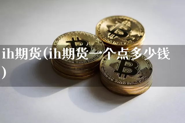 ih期货(ih期货一个点多少钱)_https://www.erdeww.com_期货_第1张
