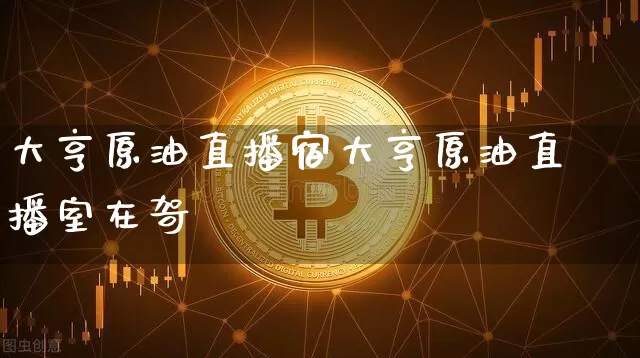 大亨原油直播宿大亨原油直播室在哿_https://www.erdeww.com_期货知识_第1张