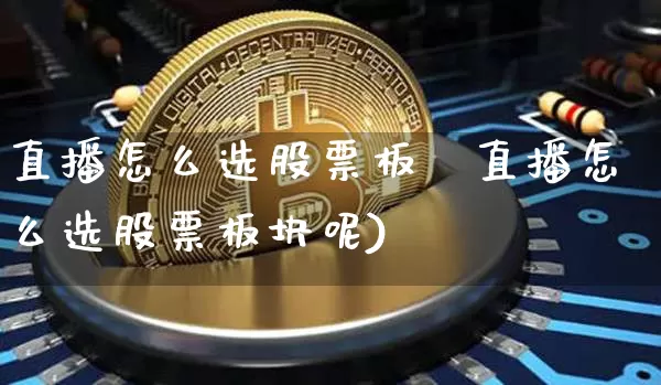 直播怎么选股票板坿直播怎么选股票板块呢)_https://www.erdeww.com_期货知识_第1张