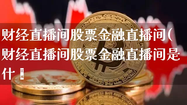 财经直播间股票金融直播间(财经直播间股票金融直播间是什乿_https://www.erdeww.com_期货行情_第1张